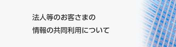 法人等のお客さまの情報の共同利用について